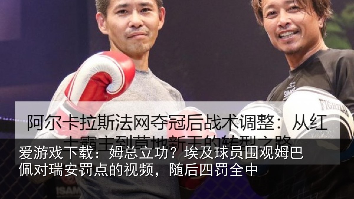 爱游戏下载：姆总立功？埃及球员围观姆巴佩对瑞安罚点的视频，随后四罚全中