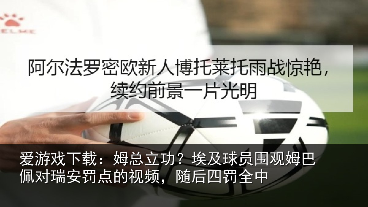 爱游戏下载：姆总立功？埃及球员围观姆巴佩对瑞安罚点的视频，随后四罚全中
