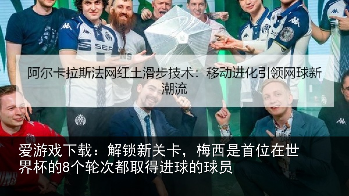 爱游戏下载:解锁相关情况在世相关情况得进球的球员