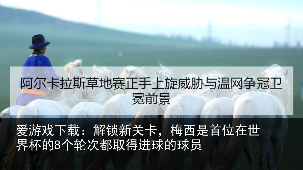 爱游戏下载：解锁新关卡，梅西是首位在世界杯的8个轮次都取得进球的球员