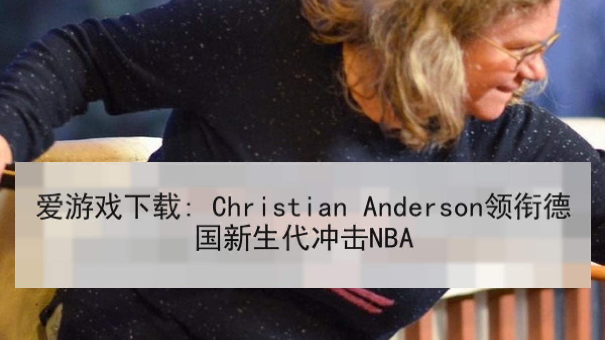 爱游戏下载: Christian Anderson领衔德国新生代冲击NBA 爱游戏下载: Christian Anderson领衔德国新生代冲击NBA