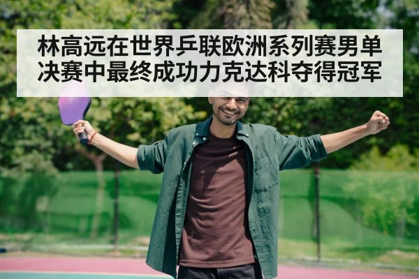 林高远在世界乒联欧洲系列赛男单决赛中最终成功力克达科夺得冠军