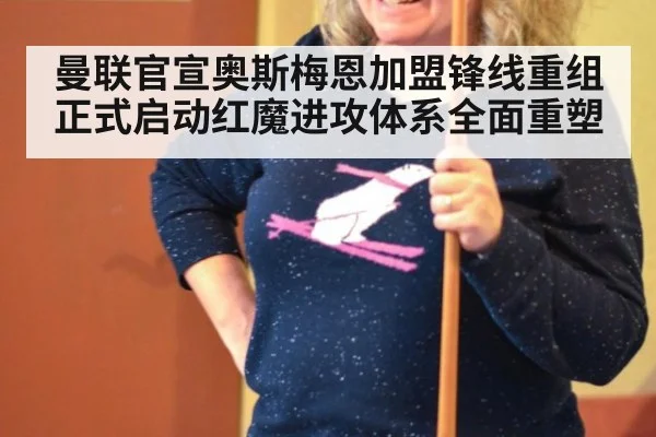 曼联官宣奥斯梅恩加盟锋线重组正式启动红魔进攻体系全面重塑