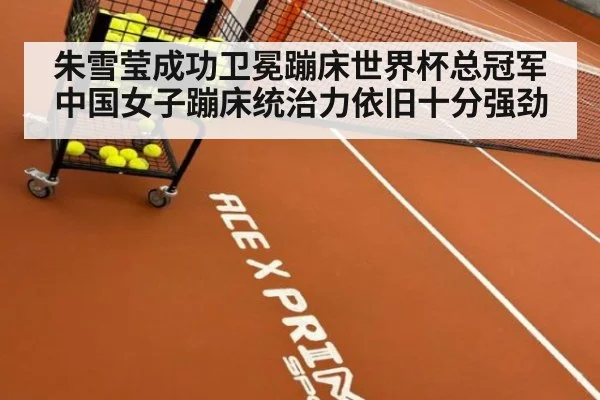 朱雪莹成功卫冕蹦床世界杯总冠军 中国女子蹦床统治力依旧十分强劲